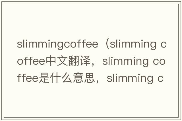 slimmingcoffee（slimming coffee中文翻譯，slimming coffee是什么意思，slimming coffee發(fā)音、用法及例句）