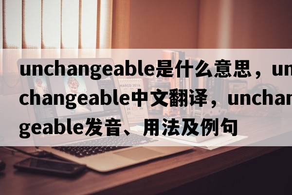 unchangeable是什么意思，unchangeable中文翻譯，unchangeable發(fā)音、用法及例句