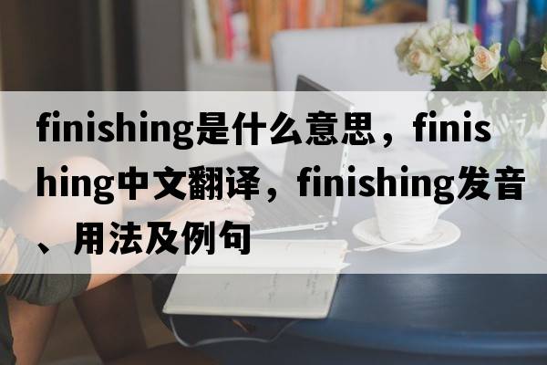 finishing是什么意思，finishing中文翻譯，finishing發(fā)音、用法及例句