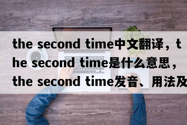 the second time中文翻譯，the second time是什么意思，the second time發(fā)音、用法及例句
