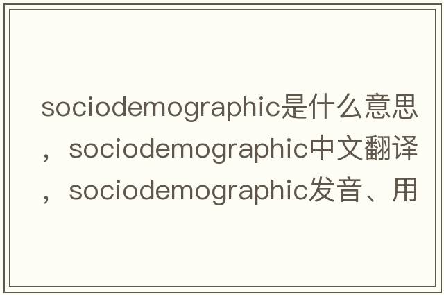 sociodemographic是什么意思，sociodemographic中文翻譯，sociodemographic發(fā)音、用法及例句