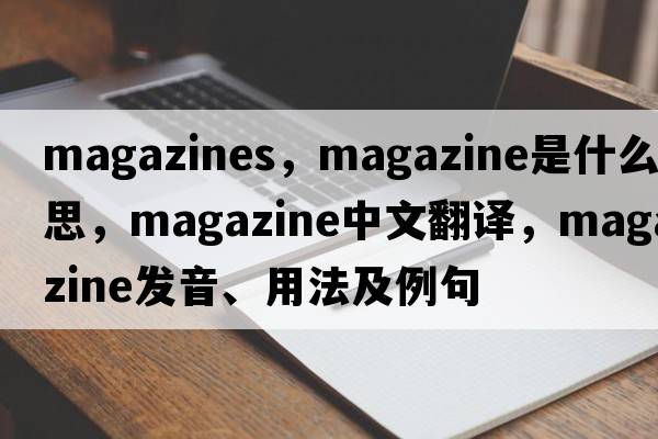 magazines，magazine是什么意思，magazine中文翻譯，magazine發(fā)音、用法及例句