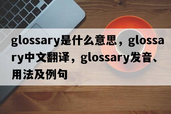glossary是什么意思，glossary中文翻譯，glossary發(fā)音、用法及例句