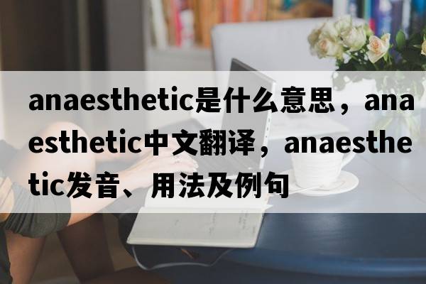 anaesthetic是什么意思，anaesthetic中文翻譯，anaesthetic發(fā)音、用法及例句