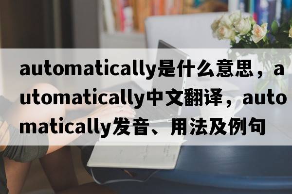 automatically是什么意思，automatically中文翻譯，automatically發(fā)音、用法及例句