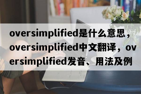 oversimplified是什么意思，oversimplified中文翻譯，oversimplified發(fā)音、用法及例句