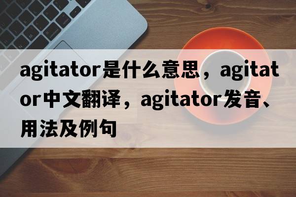 agitator是什么意思，agitator中文翻譯，agitator發(fā)音、用法及例句