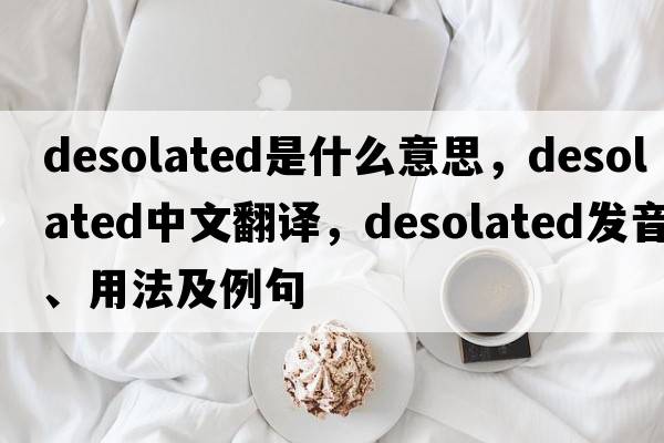 desolated是什么意思，desolated中文翻譯，desolated發(fā)音、用法及例句