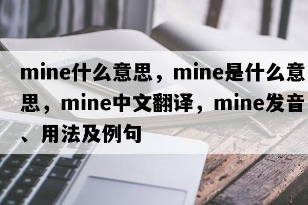 mine什么意思，mine是什么意思，mine中文翻譯，mine發(fā)音、用法及例句