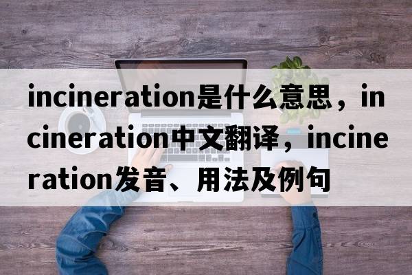 incineration是什么意思，incineration中文翻譯，incineration發(fā)音、用法及例句