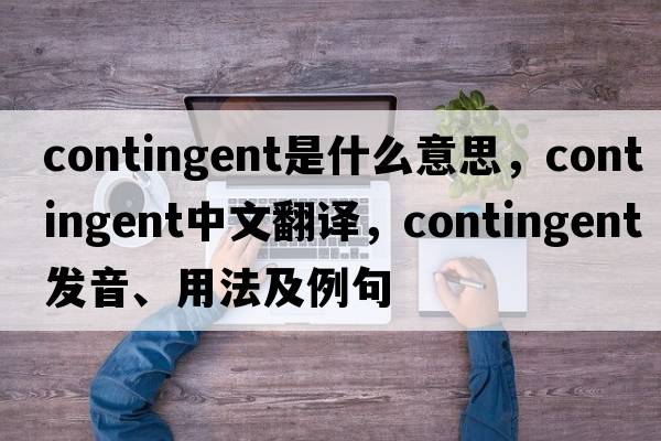 contingent是什么意思，contingent中文翻譯，contingent發(fā)音、用法及例句