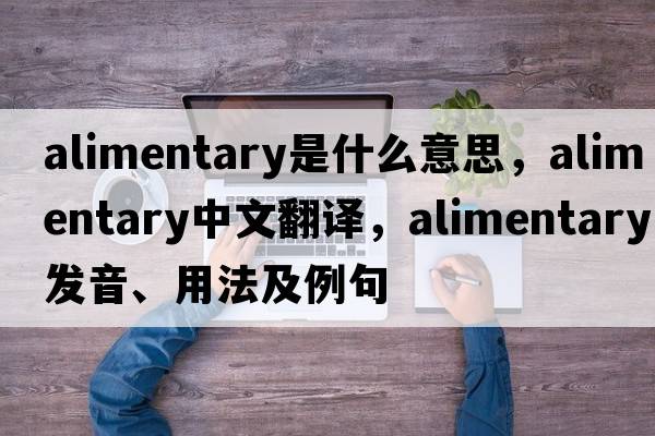 alimentary是什么意思，alimentary中文翻譯，alimentary發(fā)音、用法及例句