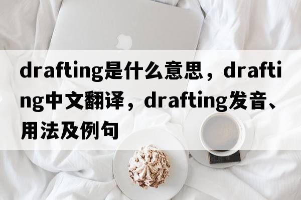 drafting是什么意思，drafting中文翻譯，drafting發(fā)音、用法及例句
