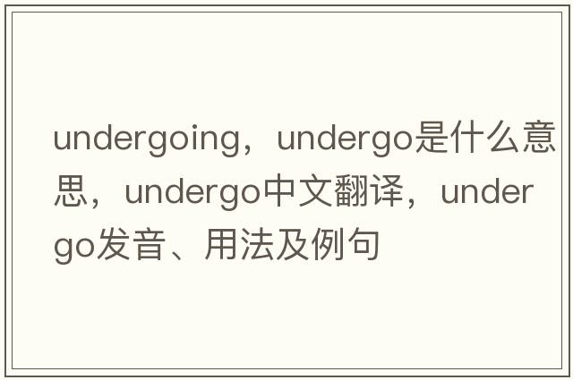 undergoing，undergo是什么意思，undergo中文翻譯，undergo發(fā)音、用法及例句
