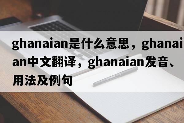 Ghanaian是什么意思，Ghanaian中文翻譯，Ghanaian發(fā)音、用法及例句