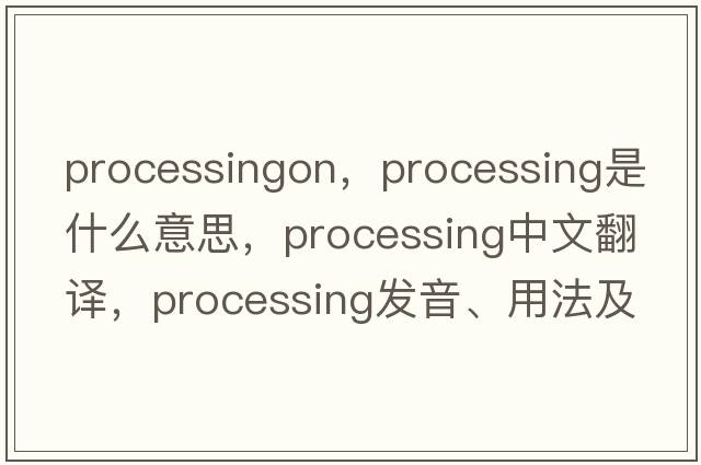 processingon，processing是什么意思，processing中文翻譯，processing發(fā)音、用法及例句