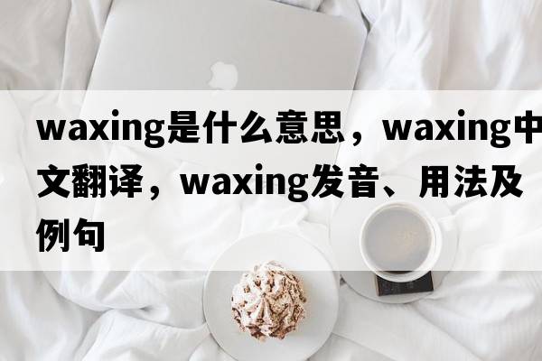 waxing是什么意思，waxing中文翻譯，waxing發(fā)音、用法及例句
