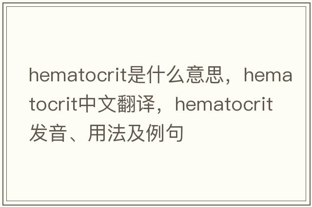 hematocrit是什么意思，hematocrit中文翻譯，hematocrit發(fā)音、用法及例句