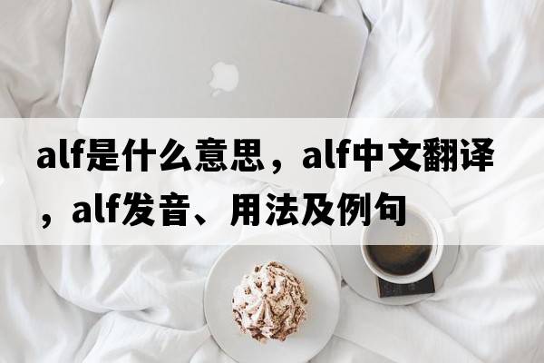 ALF是什么意思，ALF中文翻譯，ALF發(fā)音、用法及例句
