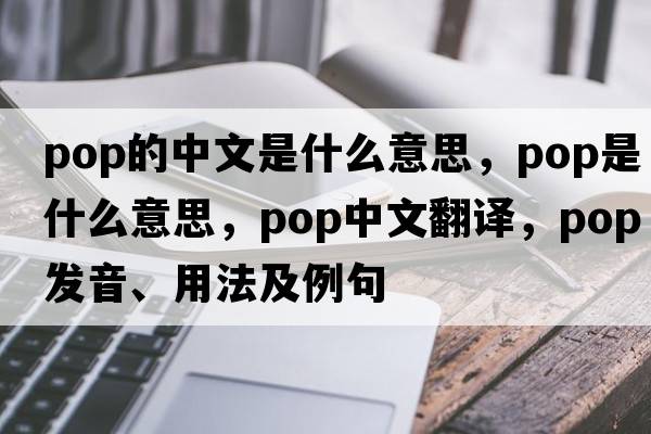 pop的中文是什么意思，pop是什么意思，pop中文翻譯，pop發(fā)音、用法及例句
