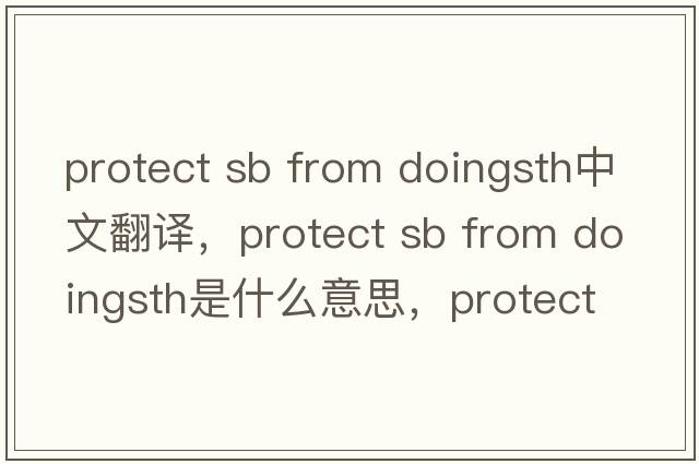 protect sb from doingsth中文翻譯，protect sb from doingsth是什么意思，protect sb from doingsth發(fā)音、用法及例句