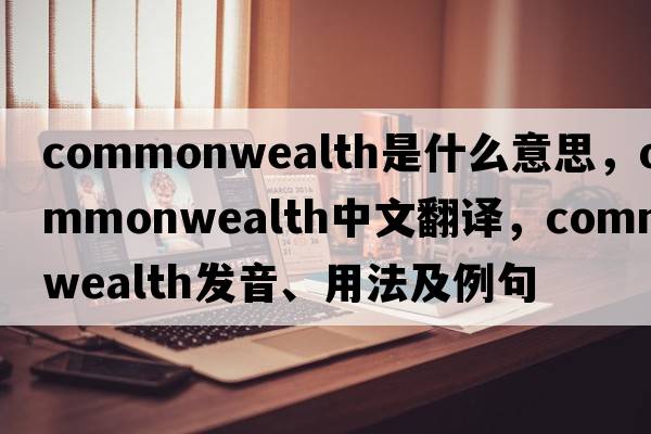 commonwealth是什么意思，commonwealth中文翻譯，commonwealth發(fā)音、用法及例句