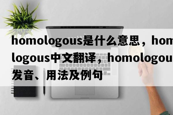 homologous是什么意思，homologous中文翻譯，homologous發(fā)音、用法及例句