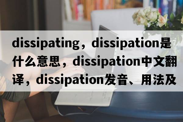 dissipating，dissipation是什么意思，dissipation中文翻譯，dissipation發(fā)音、用法及例句