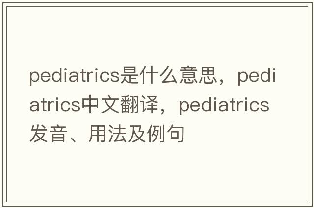 pediatrics是什么意思，pediatrics中文翻譯，pediatrics發(fā)音、用法及例句