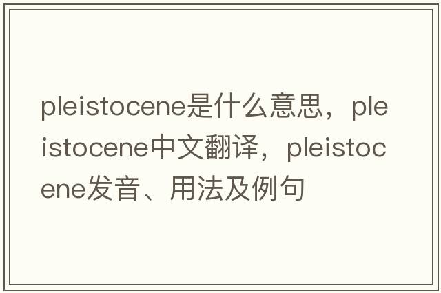 Pleistocene是什么意思，Pleistocene中文翻譯，Pleistocene發(fā)音、用法及例句