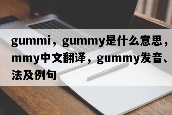 Gummi，gummy是什么意思，gummy中文翻譯，gummy發(fā)音、用法及例句