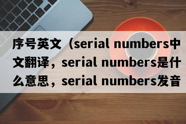 序號英文（serial numbers中文翻譯，serial numbers是什么意思，serial numbers發(fā)音、用法及例句）