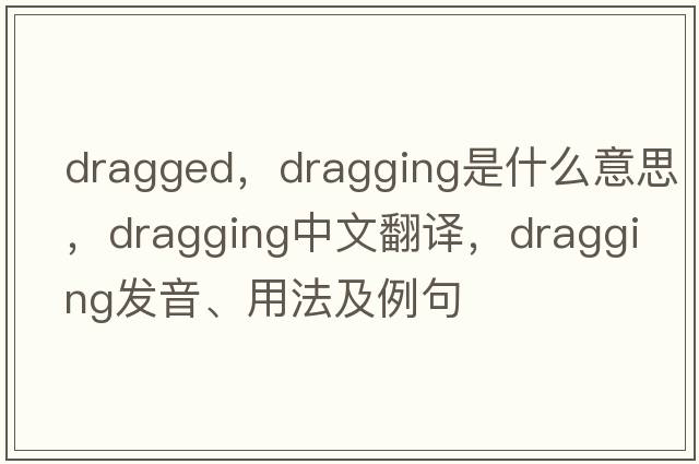 dragged，dragging是什么意思，dragging中文翻譯，dragging發(fā)音、用法及例句