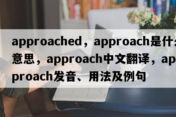 approached，approach是什么意思，approach中文翻譯，approach發(fā)音、用法及例句