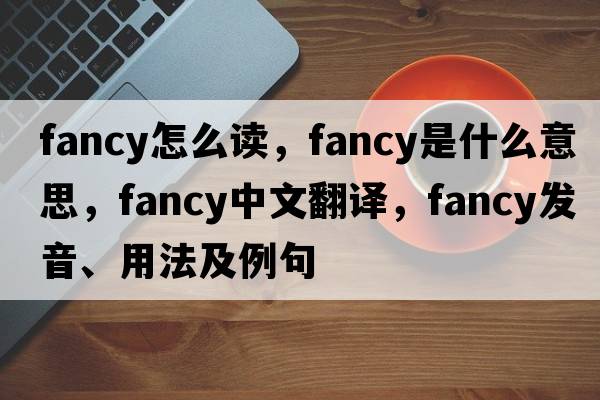fancy怎么讀，fancy是什么意思，fancy中文翻譯，fancy發(fā)音、用法及例句