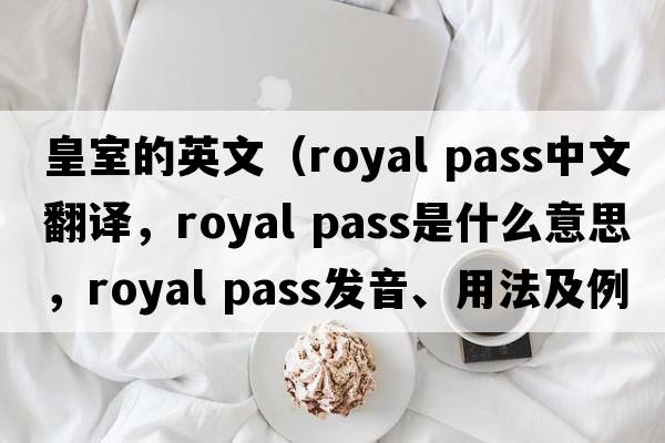 皇室的英文（royal pass中文翻譯，royal pass是什么意思，royal pass發(fā)音、用法及例句）