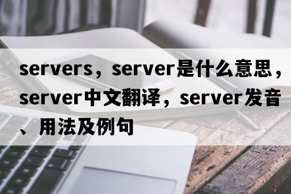 servers，server是什么意思，server中文翻譯，server發(fā)音、用法及例句