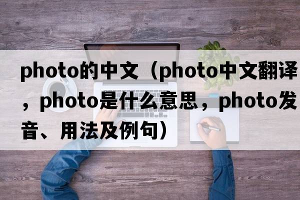 photo的中文（photo中文翻譯，photo是什么意思，photo發(fā)音、用法及例句）