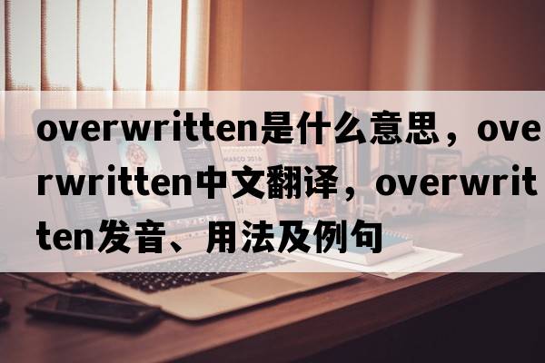 overwritten是什么意思，overwritten中文翻譯，overwritten發(fā)音、用法及例句