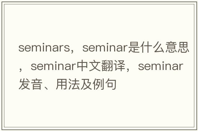 seminars，seminar是什么意思，seminar中文翻譯，seminar發(fā)音、用法及例句