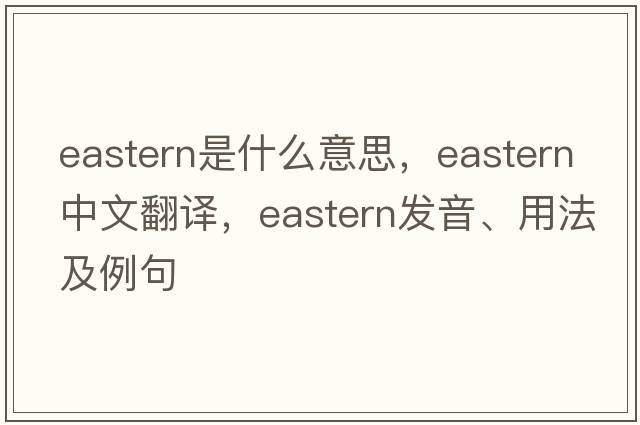 eastern是什么意思，eastern中文翻譯，eastern發(fā)音、用法及例句