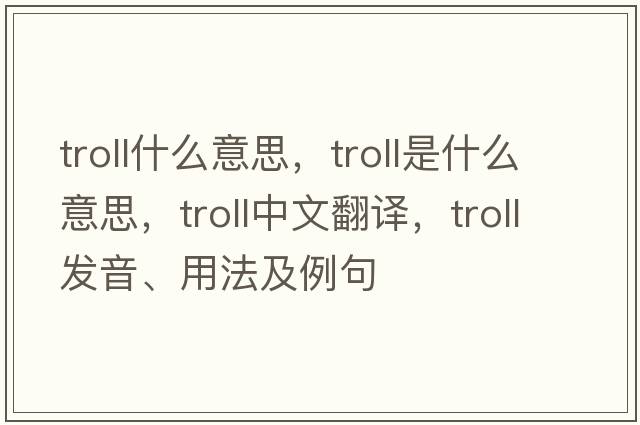 troll什么意思，troll是什么意思，troll中文翻譯，troll發(fā)音、用法及例句
