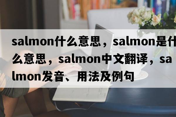salmon什么意思，salmon是什么意思，salmon中文翻譯，salmon發(fā)音、用法及例句