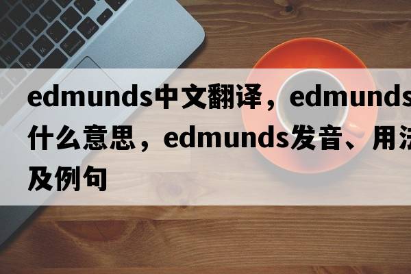 Edmunds中文翻譯，Edmunds是什么意思，Edmunds發(fā)音、用法及例句