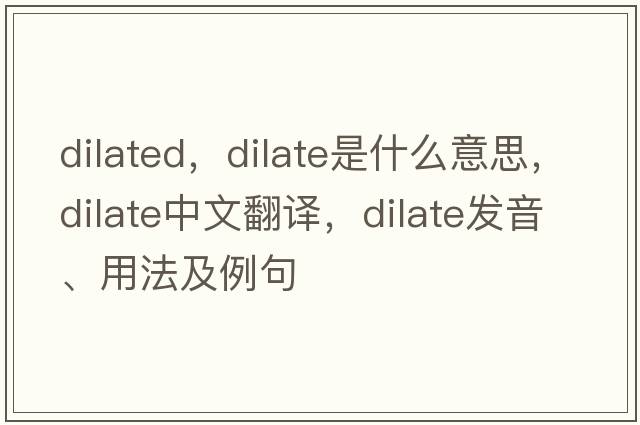 dilated，dilate是什么意思，dilate中文翻譯，dilate發(fā)音、用法及例句