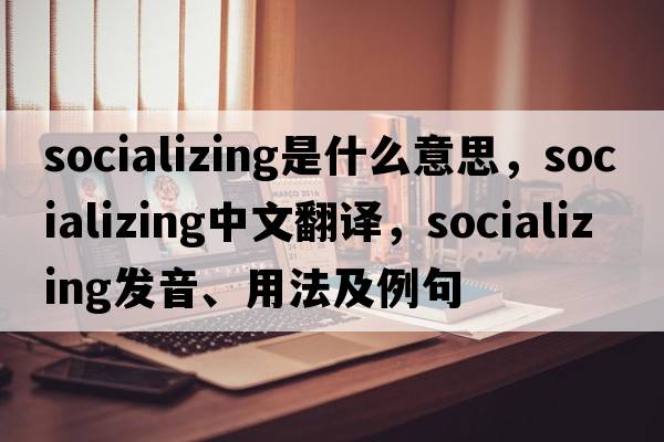 socializing是什么意思，socializing中文翻譯，socializing發(fā)音、用法及例句