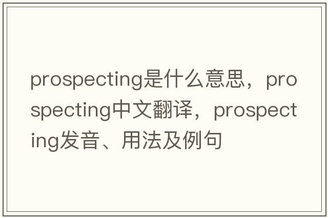 prospecting是什么意思，prospecting中文翻譯，prospecting發(fā)音、用法及例句