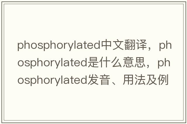 phosphorylated中文翻譯，phosphorylated是什么意思，phosphorylated發(fā)音、用法及例句