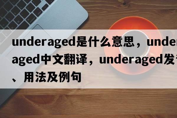 underaged是什么意思，underaged中文翻譯，underaged發(fā)音、用法及例句