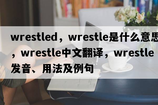 wrestled，wrestle是什么意思，wrestle中文翻譯，wrestle發(fā)音、用法及例句